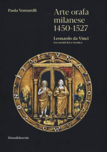 Arte orafa milanese 1450-1527. Leonardo da Vinci tra creatività e tecnica. Ediz. illustrata - Paola Venturelli