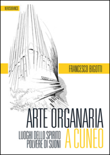 Arte organaria a Cuneo. Luoghi dello spirito polvere di suoni - Francesco Bigotti