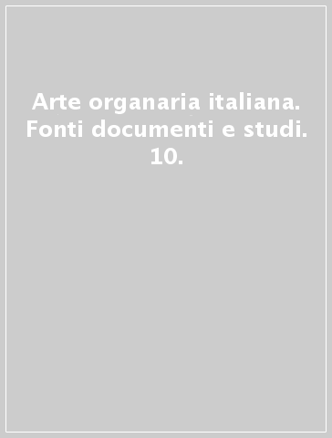 Arte organaria italiana. Fonti documenti e studi. 10.