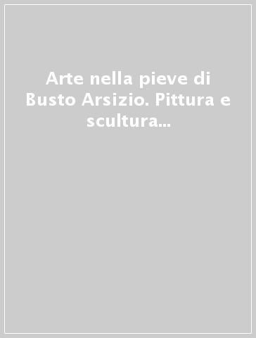 Arte nella pieve di Busto Arsizio. Pittura e scultura dal '500 al '700. Catalogo della mostra (Busto Arsizio, 1993)