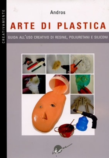 Arte di plastica. Guida all'uso creativo di resine, poliuretani e siliconi. Ediz. illustrata - Andros