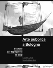 Arte pubblica a Bologna. Sculture dal dopoguerra ad oggi. Ediz. illustrata
