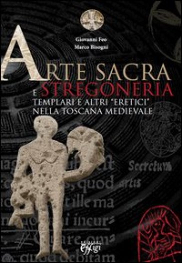 Arte sacra e stregoneria. Templari e altri «eretici» nella Toscana medievale - Giovanni Feo - Marco Bisogni