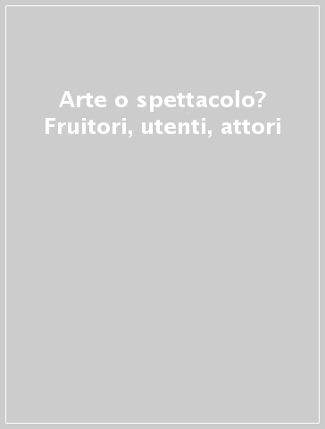 Arte o spettacolo? Fruitori, utenti, attori