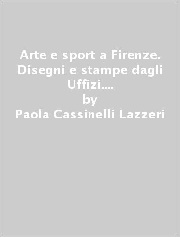 Arte e sport a Firenze. Disegni e stampe dagli Uffizi. Testo italiano, greco e inglese - Paola Cassinelli Lazzeri