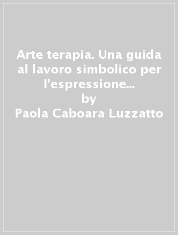 Arte terapia. Una guida al lavoro simbolico per l'espressione e l'elaborazione del mondo interno - Paola Caboara Luzzatto