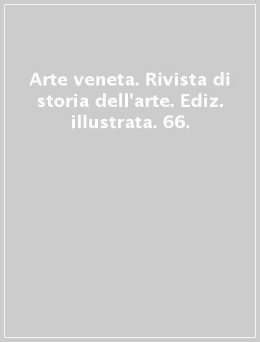 Arte veneta. Rivista di storia dell'arte. Ediz. illustrata. 66.