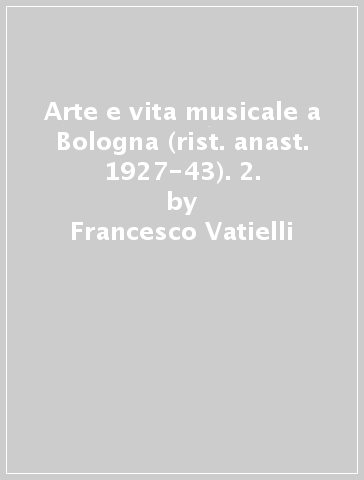 Arte e vita musicale a Bologna (rist. anast. 1927-43). 2. - Francesco Vatielli