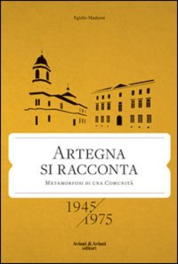 Artegna si racconta. Metamorfosi di una comunità. 1945-1975 - Egidio Madussi