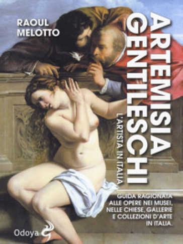 Artemisia Gentileschi. L'artista in Italia. Guida ragionata alle opere nei musei, nelle chiese, gallerie e collezioni d'arte in Italia - Raoul Melotto