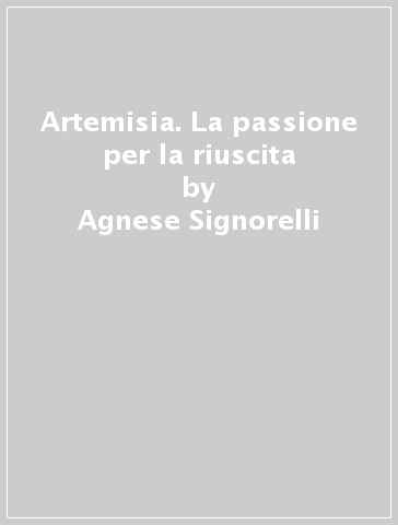 Artemisia. La passione per la riuscita - Agnese Signorelli