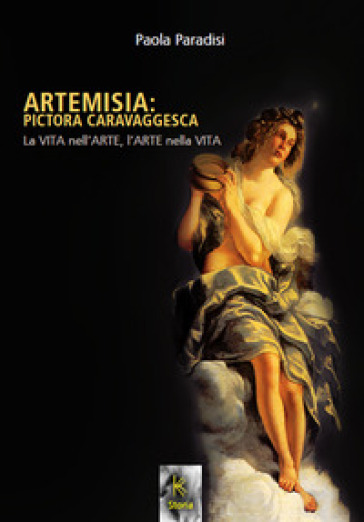 Artemisia: pictora caravaggesca. La vita nell'arte, l'arte nella vita - Paola Paradisi