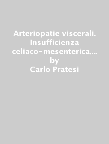 Arteriopatie viscerali. Insufficienza celiaco-mesenterica, ipertensione nefro-vascolare, aneurismi viscerali, accessi vascolari per emodialisi - Carlo Pratesi - Raffaele Pulli