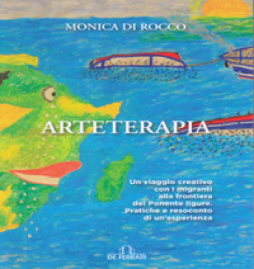 Arteterapia. Un viaggio creativo con i migranti alla frontiera del ponente ligure. Pratiche e resoconto di un'esperienza - Monica Di Rocco