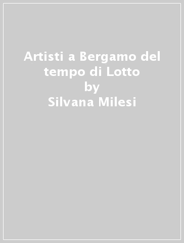 Artisti a Bergamo del tempo di Lotto - Silvana Milesi