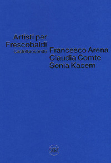 Artisti per Frescobaldi. Castelgiocondo. Francesco Arena, Claudia Comte, Sonia Kacem. Ediz. a colori - Olimpia Eberspacher