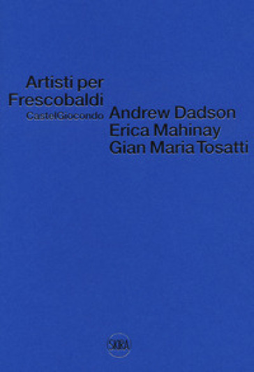 Artisti per Frescobaldi. Castelgiocondo. Andrew Dadson, Erica Mahinay, Gian Maria Tosatti....