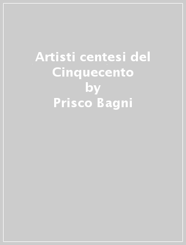 Artisti centesi del Cinquecento - Prisco Bagni
