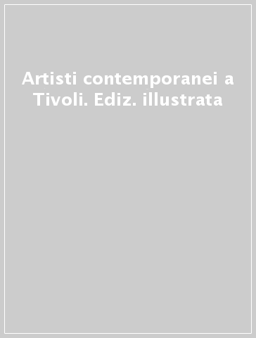 Artisti contemporanei a Tivoli. Ediz. illustrata