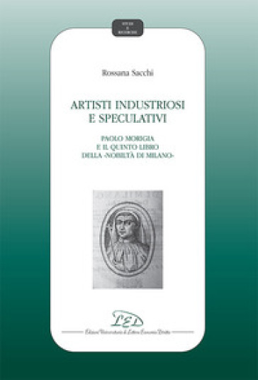 Artisti industriosi e speculativi. Paolo Morigia e il Quinto libro della nobiltà di Milano - Rossana Sacchi