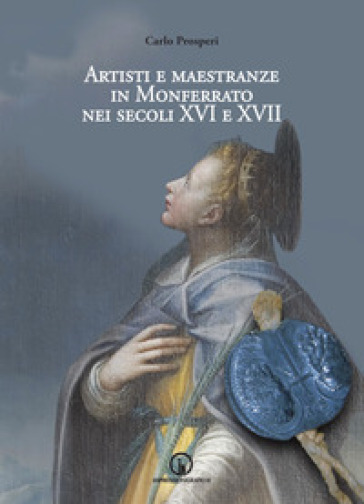 Artisti e maestranze in Monferrato nei secoli XVI e XVII. Ricerche d'archivio - Carlo Prosperi