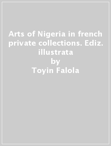 Arts of Nigeria in french private collections. Ediz. illustrata - Toyin Falola - Hélèn Joubert - Alain Lebas