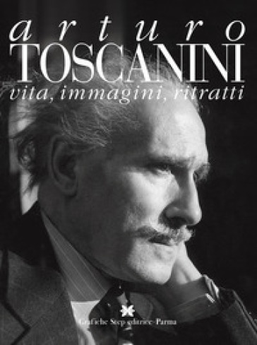 Arturo toscanini. Vita, immagini, ritratti - Gaspare Nello Vetro - Gustavo Marchesi - Marco Capra - Giuseppe Martini - Federica Biancheri