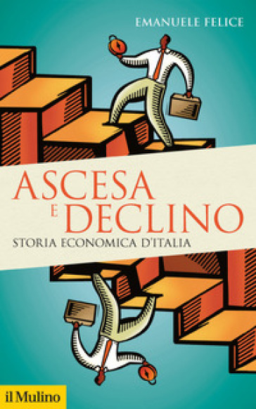 Ascesa e declino. Storia economica d'Italia - Emanuele Felice