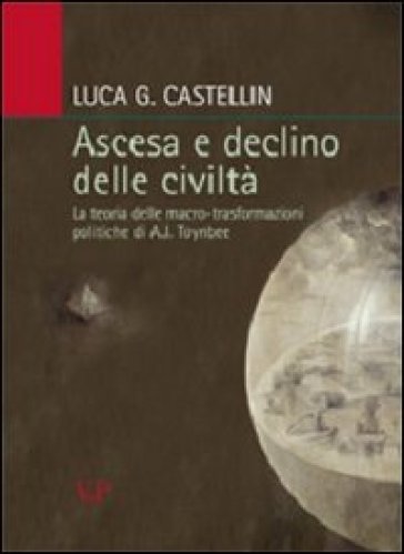 Ascesa e declino delle civiltà. La teoria delle macro-trasformazioni politiche di A. J. Toynbee - Luca G. Castellin