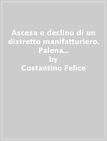 Ascesa e declino di un distretto manifatturiero. Palena e il circondario dell'Aventino-Verde (Abbruzzo) in età moderna e contemporanea - Costantino Felice