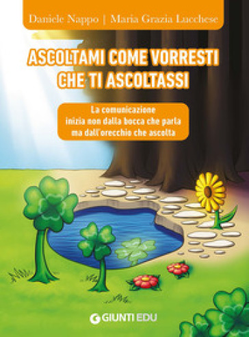 Ascoltami come vorresti che ti ascoltassi. La comunicazione inizia non dalla bocca che parla ma dall'orecchio che ascolta - Daniele Nappo - Maria Grazia Lucchese