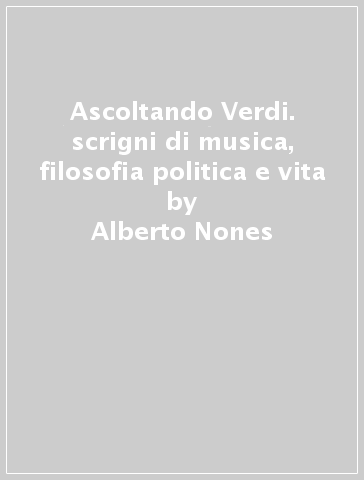 Ascoltando Verdi. scrigni di musica, filosofia politica e vita - Alberto Nones