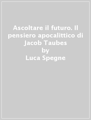 Ascoltare il futuro. Il pensiero apocalittico di Jacob Taubes - Luca Spegne