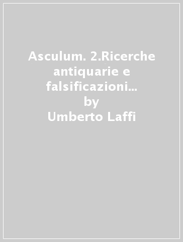 Asculum. 2.Ricerche antiquarie e falsificazioni ad Ascoli Piceno nel secondo Ottocento - Umberto Laffi