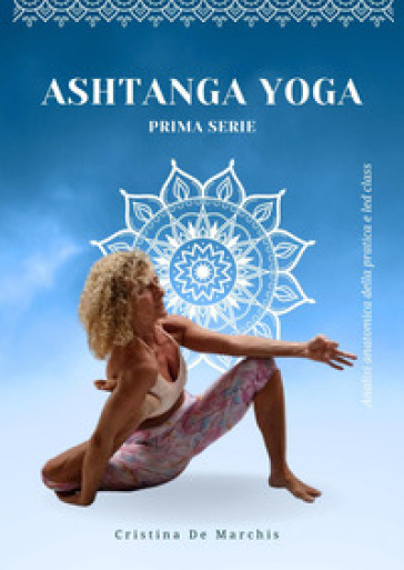 Ashtanga yoga. Prima serie. Analisi anatomica della pratica e led class - Cristina De Marchis