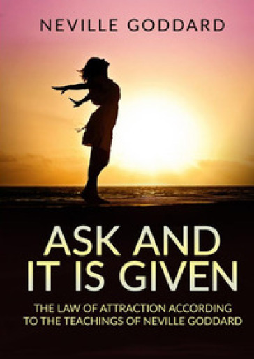 Ask and it is given. The law of attraction according to the teachings of Neville Goddard - Neville Goddard