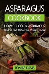 Asparagus Cookbook: How to Cook Asparagus - Recipes for Health & Weight Loss.