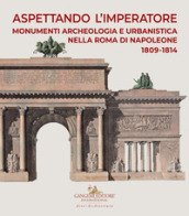 Aspettando l'Imperatore. Monumenti, archeologia e urbanistica nella Roma di Napoleone 1809...