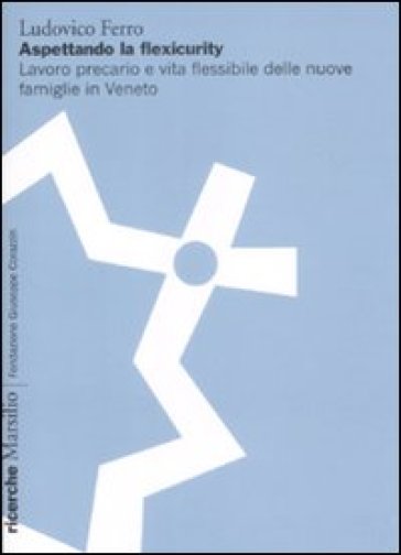 Aspettando la flexicurity. Il lavoro precario e vita flessibile delle nuove famigle in Veneto - Ludovico Ferro