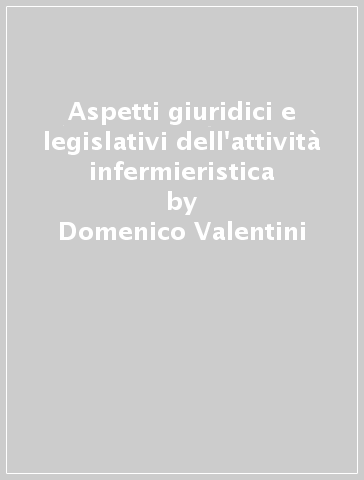 Aspetti giuridici e legislativi dell'attività infermieristica - Domenico Valentini