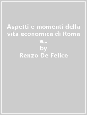 Aspetti e momenti della vita economica di Roma e del Lazio nei secoli XVIII e XIX - Renzo De Felice