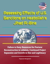 Assessing Effects of U.S. Sanctions on Hezbollah s Jihad Al-Bina: Failure to Deny Resources for Postwar Reconstruction in Lebanon, Continued Project Expansion and Growth in Size and Legitimacy