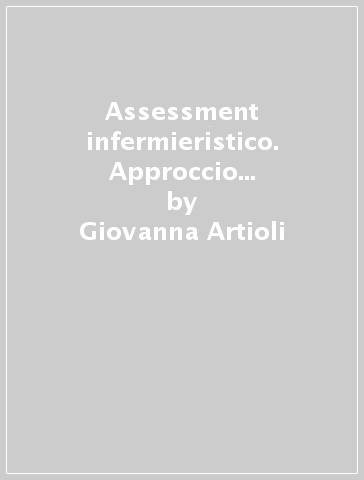 Assessment infermieristico. Approccio orientato alla persona - Giovanna Artioli - Patrizia Copelli