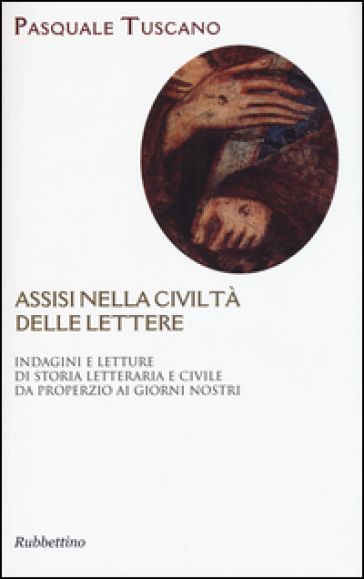 Assisi nelle civiltà delle lettere. Indagini e letture di storia letteraria e civile da Properzio ai giorni nostri - Pasquale Tuscano