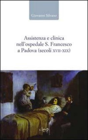 Assistenza e clinica nell'ospedale S. Francesco a Padova (secoli XVII-XIX) - Giovanni Silvano