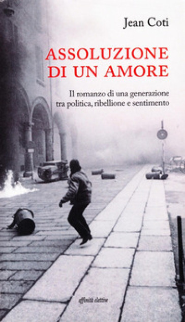 Assoluzione di un amore. Il romanzo di una generazione tra politica, ribellione e sentimento - Jean Coti