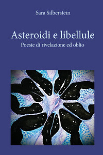 Asteroidi e libellule. Poesie di rivelazione e oblio - Sara Silberstein