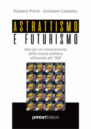 Astrattismo e Futurismo. Idee per un rinnovamento della ricerca artistica all'esordio del '900 - Rosario Pinto - Giovanni Cardone
