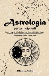 Astrologia per Principianti: Scopri i Segreti dello Zodiaco e la Compatibilità tra i Segni Zodiacali, Impara a Leggere l
