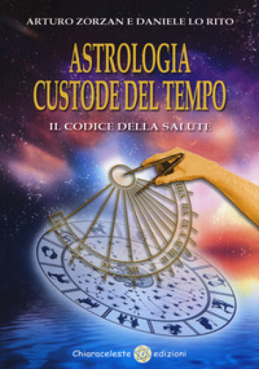 Astrologia custode del tempo. Il codice della salute - Arturo Zorzan - Daniele Lo Rito